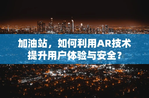 加油站，如何利用AR技术提升用户体验与安全？