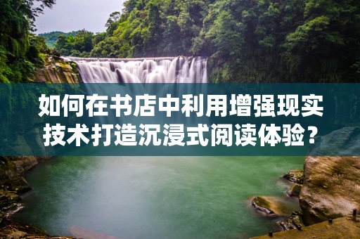 如何在书店中利用增强现实技术打造沉浸式阅读体验？