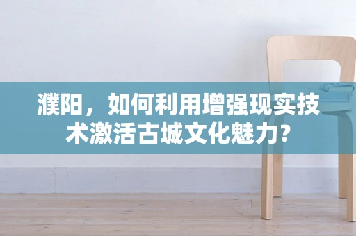 濮阳，如何利用增强现实技术激活古城文化魅力？