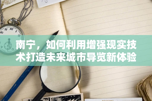 南宁，如何利用增强现实技术打造未来城市导览新体验？
