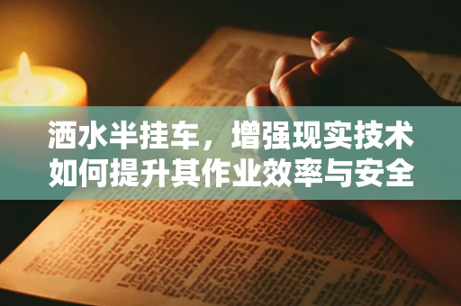 洒水半挂车，增强现实技术如何提升其作业效率与安全性？