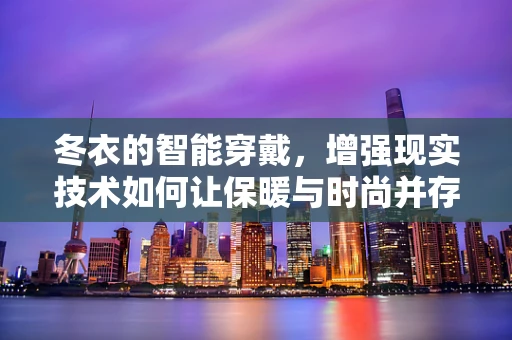 冬衣的智能穿戴，增强现实技术如何让保暖与时尚并存？