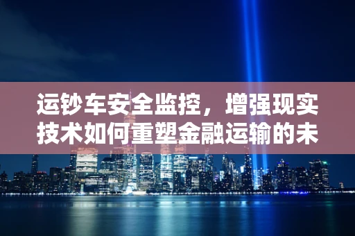 运钞车安全监控，增强现实技术如何重塑金融运输的未来？