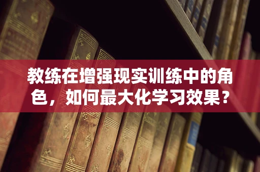 教练在增强现实训练中的角色，如何最大化学习效果？