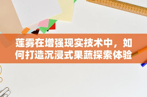 莲雾在增强现实技术中，如何打造沉浸式果蔬探索体验？