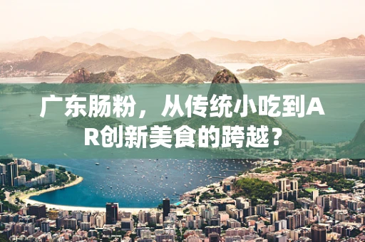 广东肠粉，从传统小吃到AR创新美食的跨越？