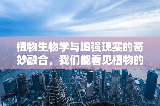 植物生物学与增强现实的奇妙融合，我们能看见植物的生长过程吗？