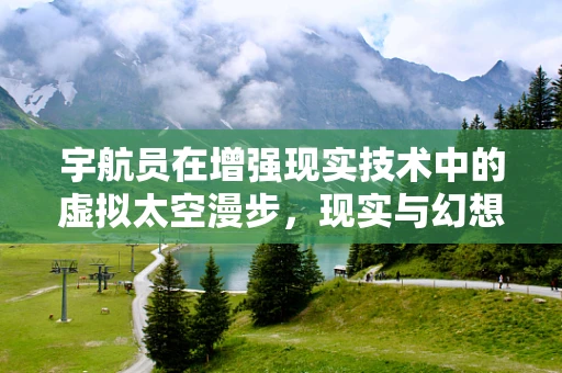 宇航员在增强现实技术中的虚拟太空漫步，现实与幻想的边界在哪里？