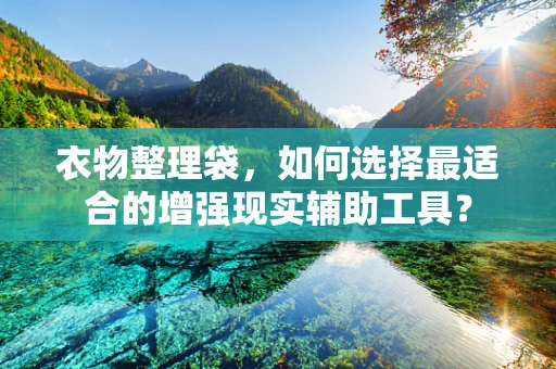 衣物整理袋，如何选择最适合的增强现实辅助工具？