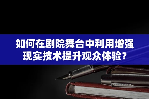 如何在剧院舞台中利用增强现实技术提升观众体验？