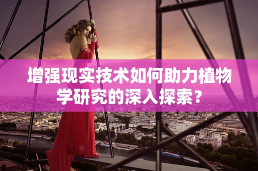 增强现实技术如何助力植物学研究的深入探索？