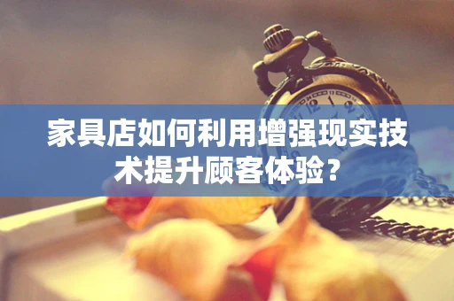 家具店如何利用增强现实技术提升顾客体验？