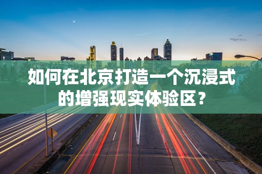 如何在北京打造一个沉浸式的增强现实体验区？