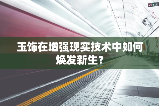 玉饰在增强现实技术中如何焕发新生？