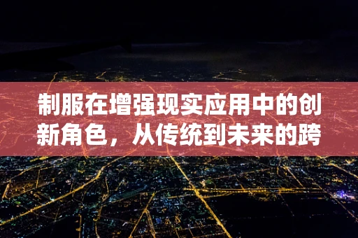 制服在增强现实应用中的创新角色，从传统到未来的跨越