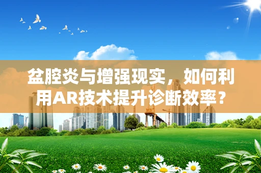 盆腔炎与增强现实，如何利用AR技术提升诊断效率？