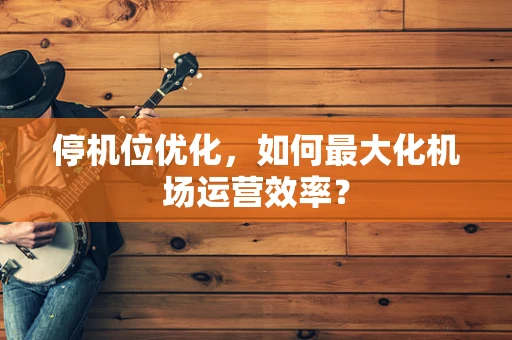 停机位优化，如何最大化机场运营效率？