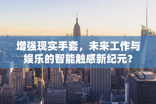 增强现实手套，未来工作与娱乐的智能触感新纪元？