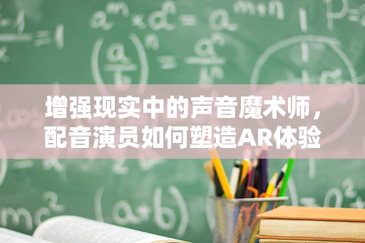增强现实中的声音魔术师，配音演员如何塑造AR体验的灵魂？
