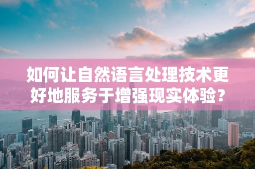 如何让自然语言处理技术更好地服务于增强现实体验？