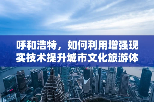 呼和浩特，如何利用增强现实技术提升城市文化旅游体验？