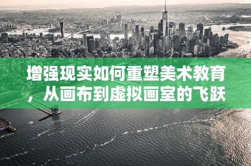 增强现实如何重塑美术教育，从画布到虚拟画室的飞跃？