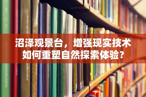 沼泽观景台，增强现实技术如何重塑自然探索体验？