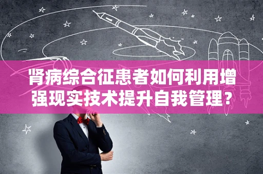 肾病综合征患者如何利用增强现实技术提升自我管理？