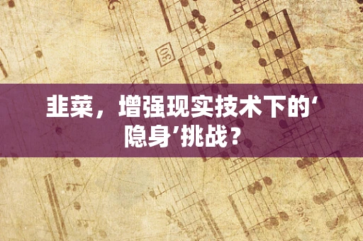 韭菜，增强现实技术下的‘隐身’挑战？