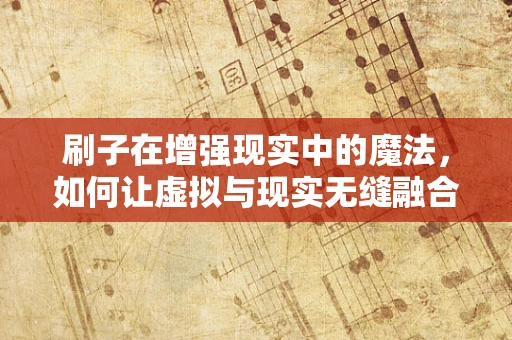 刷子在增强现实中的魔法，如何让虚拟与现实无缝融合？