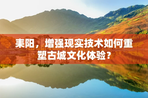 耒阳，增强现实技术如何重塑古城文化体验？