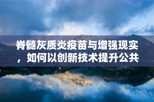 脊髓灰质炎疫苗与增强现实，如何以创新技术提升公共卫生教育？