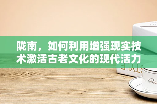 陇南，如何利用增强现实技术激活古老文化的现代活力？