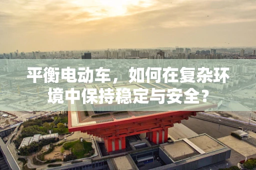 平衡电动车，如何在复杂环境中保持稳定与安全？