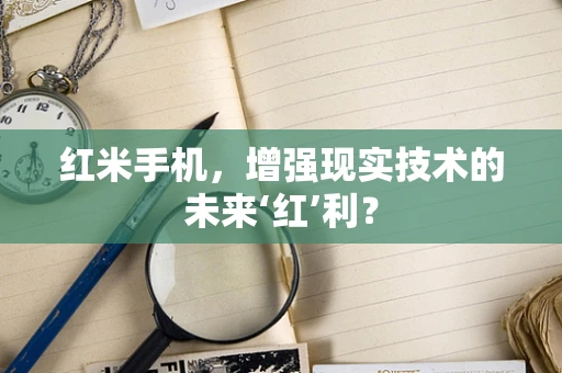 红米手机，增强现实技术的未来‘红’利？