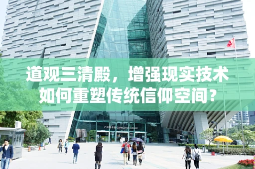 道观三清殿，增强现实技术如何重塑传统信仰空间？