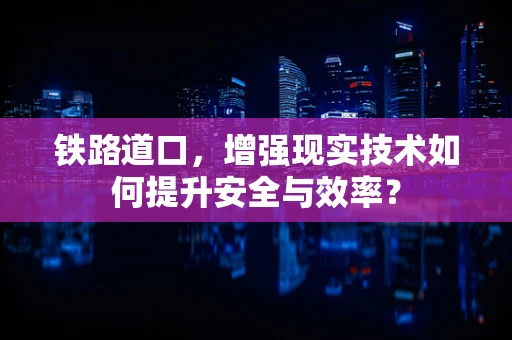 铁路道口，增强现实技术如何提升安全与效率？