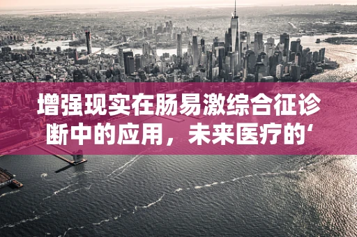 增强现实在肠易激综合征诊断中的应用，未来医疗的‘视界’？