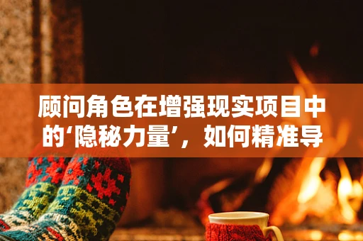 顾问角色在增强现实项目中的‘隐秘力量’，如何精准导航技术与应用融合？