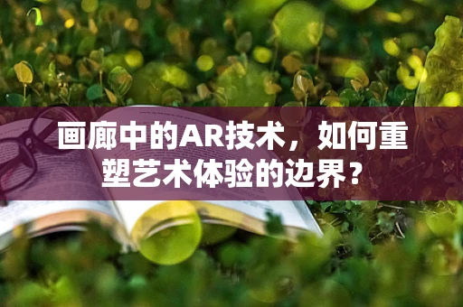 画廊中的AR技术，如何重塑艺术体验的边界？
