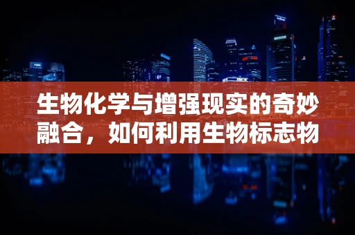 生物化学与增强现实的奇妙融合，如何利用生物标志物提升AR体验？