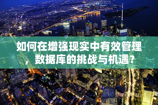 如何在增强现实中有效管理，数据库的挑战与机遇？
