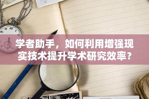 学者助手，如何利用增强现实技术提升学术研究效率？