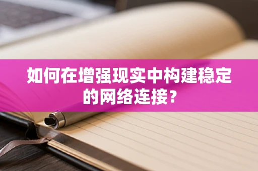 如何在增强现实中构建稳定的网络连接？