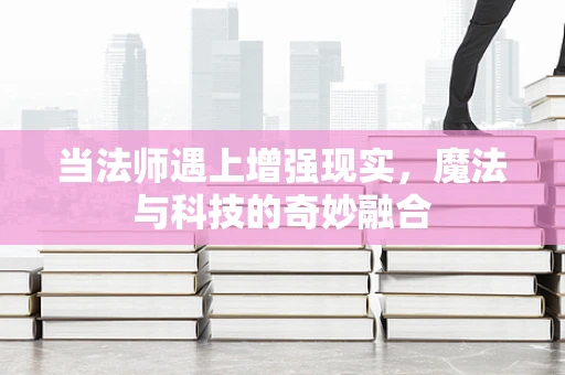 当法师遇上增强现实，魔法与科技的奇妙融合