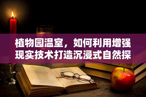 植物园温室，如何利用增强现实技术打造沉浸式自然探索体验？