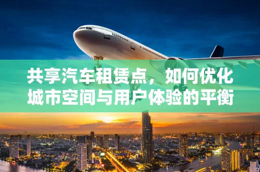 共享汽车租赁点，如何优化城市空间与用户体验的平衡？