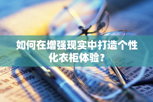如何在增强现实中打造个性化衣柜体验？
