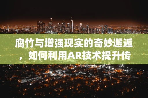 腐竹与增强现实的奇妙邂逅，如何利用AR技术提升传统食品的体验？