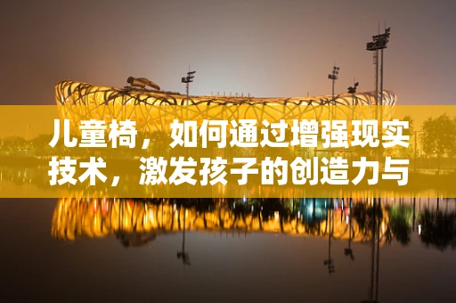儿童椅，如何通过增强现实技术，激发孩子的创造力与学习乐趣？